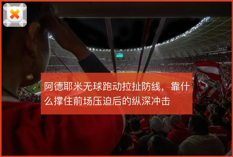 阿德耶米无球跑动拉扯防线，靠什么撑住前场压迫后的纵深冲击